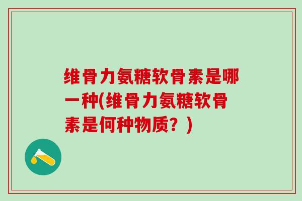 维骨力氨糖软骨素是哪一种(维骨力氨糖软骨素是何种物质?)-第1张图片-氨糖科普网 维骨力氨糖软骨素是哪一种(维骨力氨糖软骨素是何种物质?)-第1张图片-氨糖科普网