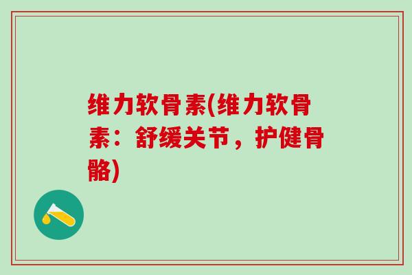 维力软骨素(维力软骨素:舒缓关节,护健骨骼)-第1张图片-氨糖科普网 维力软骨素(维力软骨素:舒缓关节,护健骨骼)-第1张图片-氨糖科普网