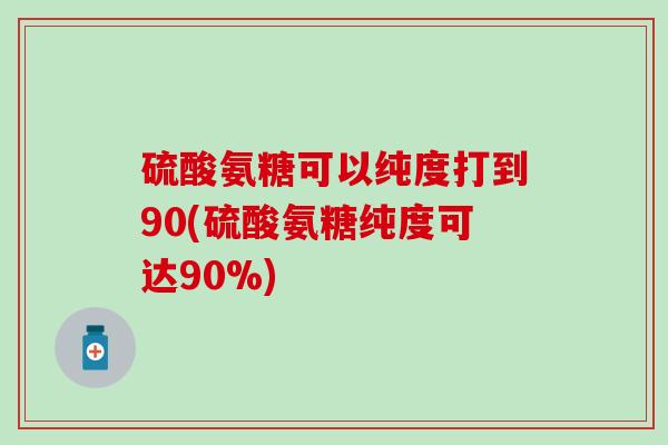 硫酸氨糖可以纯度打到90(硫酸氨糖纯度可达90%)-第1张图片-氨糖科普网