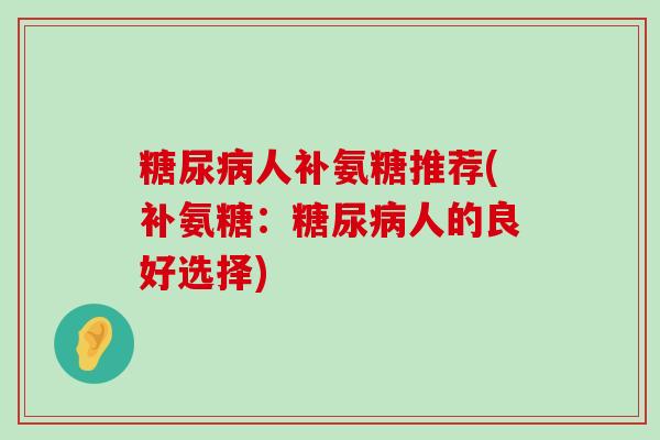 糖尿病人补氨糖推荐(补氨糖:糖尿病人的良好选择)-第1张图片-氨糖科普网 糖尿病人补氨糖推荐(补氨糖:糖尿病人的良好选择)-第1张图片-氨糖科普网
