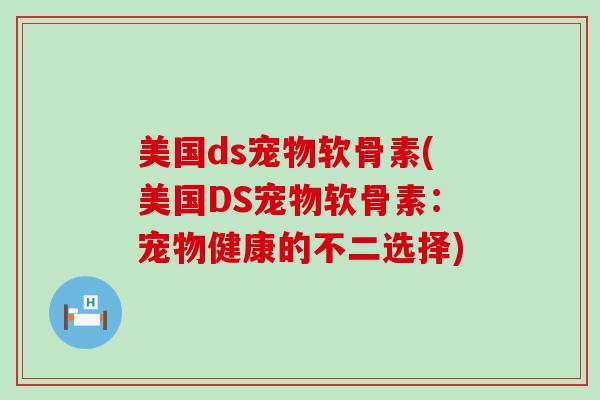 美国ds宠物软骨素(美国DS宠物软骨素:宠物健康的不二选择)-第1张图片-氨糖科普网 美国ds宠物软骨素(美国DS宠物软骨素:宠物健康的不二选择)-第1张图片-氨糖科普网