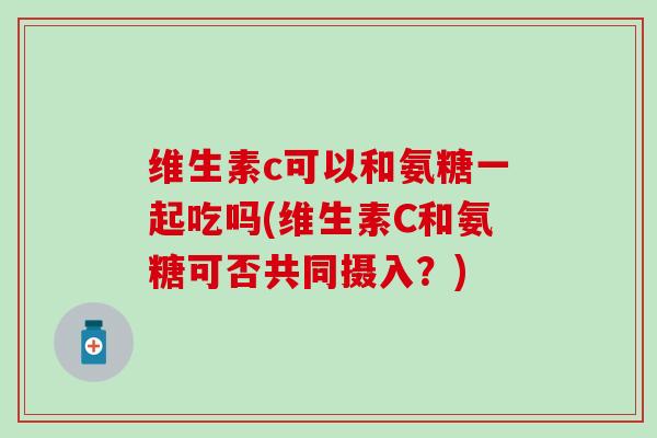 维生素c可以和氨糖一起吃吗(维生素C和氨糖可否共同摄入?)-第1张图片-氨糖科普网 维生素c可以和氨糖一起吃吗(维生素C和氨糖可否共同摄入?)-第1张图片-氨糖科普网