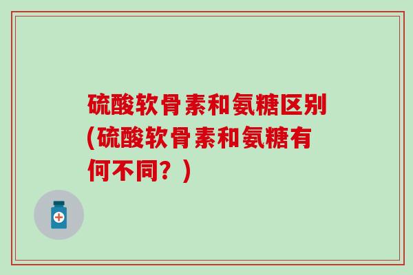 硫酸软骨素和氨糖区别(硫酸软骨素和氨糖有何不同?)-第1张图片-氨糖科普网 硫酸软骨素和氨糖区别(硫酸软骨素和氨糖有何不同?)-第1张图片-氨糖科普网