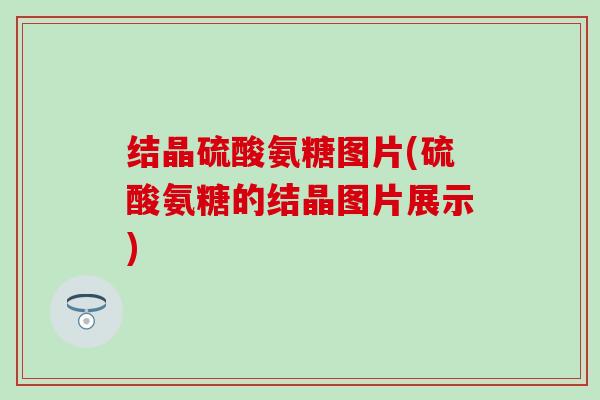 结晶硫酸氨糖图片(硫酸氨糖的结晶图片展示)-第1张图片-氨糖科普网 结晶硫酸氨糖图片(硫酸氨糖的结晶图片展示)-第1张图片-氨糖科普网