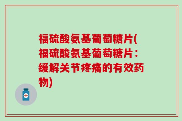 福硫酸氨基葡萄糖片(福硫酸氨基葡萄糖片:缓解关节疼痛的有效药物)-第1张图片-氨糖科普网 福硫酸氨基葡萄糖片(福硫酸氨基葡萄糖片:缓解关节疼痛的有效药物)-第1张图片-氨糖科普网