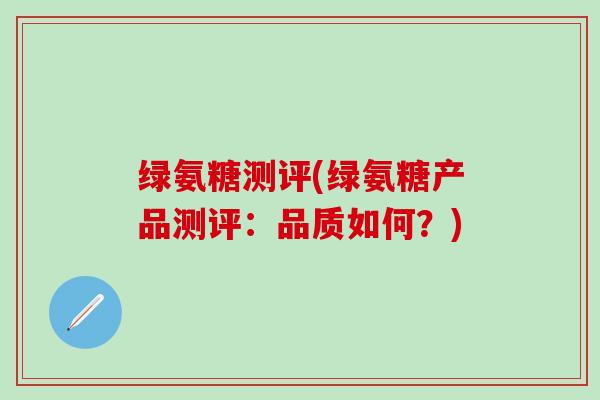 绿氨糖测评(绿氨糖产品测评:品质如何?)-第1张图片-氨糖科普网 绿氨糖测评(绿氨糖产品测评:品质如何?)-第1张图片-氨糖科普网