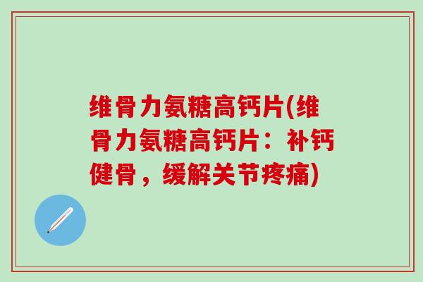 维骨力氨糖高钙片(维骨力氨糖高钙片:补钙健骨,缓解关节疼痛)-第1张图片-氨糖科普网 维骨力氨糖高钙片(维骨力氨糖高钙片:补钙健骨,缓解关节疼痛)-第1张图片-氨糖科普网