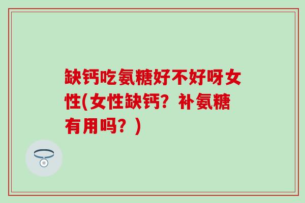 缺钙吃氨糖好不好呀女性(女性缺钙?补氨糖有用吗?)-第1张图片-氨糖科普网 缺钙吃氨糖好不好呀女性(女性缺钙?补氨糖有用吗?)-第1张图片-氨糖科普网