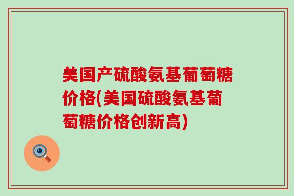 美国产硫酸氨基葡萄糖价格(美国硫酸氨基葡萄糖价格创新高)-第1张图片-氨糖科普网 美国产硫酸氨基葡萄糖价格(美国硫酸氨基葡萄糖价格创新高)-第1张图片-氨糖科普网