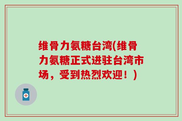 维骨力氨糖台湾(维骨力氨糖正式进驻台湾市场,受到热烈欢迎!)-第1张图片-氨糖科普网 维骨力氨糖台湾(维骨力氨糖正式进驻台湾市场,受到热烈欢迎!)-第1张图片-氨糖科普网