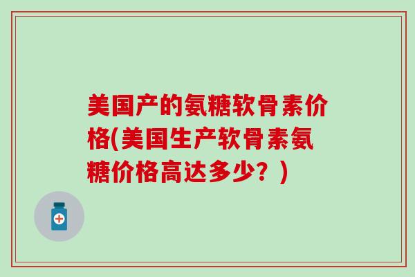 美国产的氨糖软骨素价格(美国生产软骨素氨糖价格高达多少？)-第1张图片-氨糖科普网