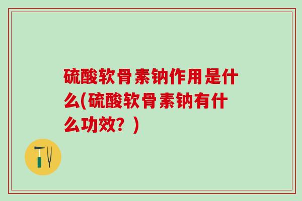 硫酸软骨素钠作用是什么(硫酸软骨素钠有什么功效？)-第1张图片-氨糖科普网