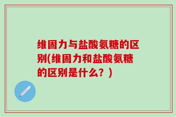 维固力与盐酸氨糖的区别(维固力和盐酸氨糖的区别是什么?)-第1张图片-氨糖科普网 维固力与盐酸氨糖的区别(维固力和盐酸氨糖的区别是什么?)-第1张图片-氨糖科普网