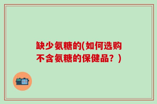缺少氨糖的(如何选购不含氨糖的保健品?)-第1张图片-氨糖科普网 缺少氨糖的(如何选购不含氨糖的保健品?)-第1张图片-氨糖科普网