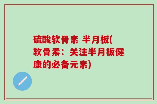 硫酸软骨素 半月板(软骨素:关注半月板健康的必备元素)-第1张图片-氨糖科普网 硫酸软骨素 半月板(软骨素:关注半月板健康的必备元素)-第1张图片-氨糖科普网
