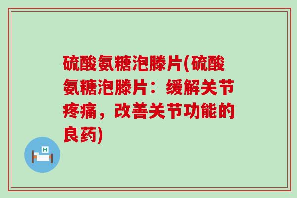 硫酸氨糖泡滕片(硫酸氨糖泡滕片:缓解关节疼痛,改善关节功能的良药)-第1张图片-氨糖科普网 硫酸氨糖泡滕片(硫酸氨糖泡滕片:缓解关节疼痛,改善关节功能的良药)-第1张图片-氨糖科普网