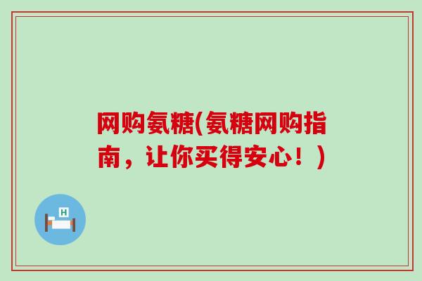 网购氨糖(氨糖网购指南,让你买得安心!)-第1张图片-氨糖科普网 网购氨糖(氨糖网购指南,让你买得安心!)-第1张图片-氨糖科普网
