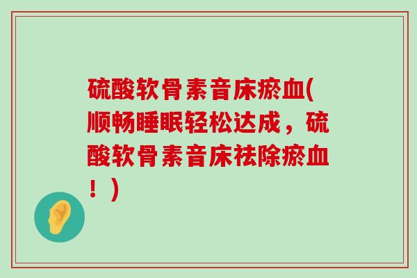 硫酸软骨素音床瘀血(顺畅睡眠轻松达成,硫酸软骨素音床祛除瘀血!)-第1张图片-氨糖科普网 硫酸软骨素音床瘀血(顺畅睡眠轻松达成,硫酸软骨素音床祛除瘀血!)-第1张图片-氨糖科普网
