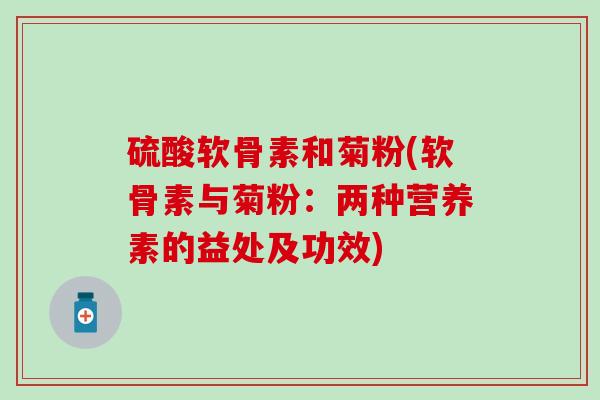 硫酸软骨素和菊粉(软骨素与菊粉:两种营养素的益处及功效)-第1张图片-氨糖科普网 硫酸软骨素和菊粉(软骨素与菊粉:两种营养素的益处及功效)-第1张图片-氨糖科普网