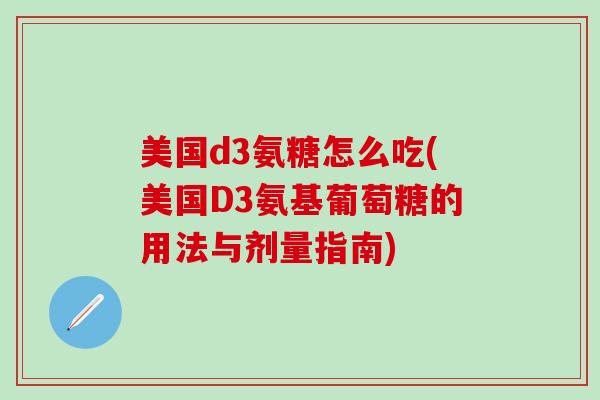 美国d3氨糖怎么吃(美国D3氨基葡萄糖的用法与剂量指南)-第1张图片-氨糖科普网 美国d3氨糖怎么吃(美国D3氨基葡萄糖的用法与剂量指南)-第1张图片-氨糖科普网