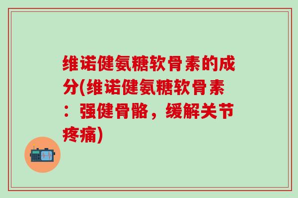 维诺健氨糖软骨素的成分(维诺健氨糖软骨素:强健骨骼,缓解关节疼痛)-第1张图片-氨糖科普网 维诺健氨糖软骨素的成分(维诺健氨糖软骨素:强健骨骼,缓解关节疼痛)-第1张图片-氨糖科普网