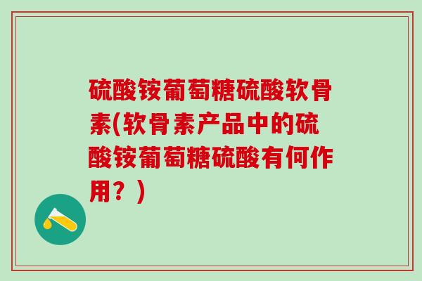 硫酸铵葡萄糖硫酸软骨素(软骨素产品中的硫酸铵葡萄糖硫酸有何作用?)-第1张图片-氨糖科普网 硫酸铵葡萄糖硫酸软骨素(软骨素产品中的硫酸铵葡萄糖硫酸有何作用?)-第1张图片-氨糖科普网