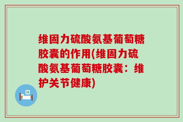 维固力硫酸氨基葡萄糖胶囊的作用(维固力硫酸氨基葡萄糖胶囊：维护关节健康)-第1张图片-氨糖科普网