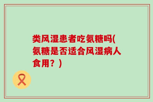 类风湿患者吃氨糖吗(氨糖是否适合风湿病人食用?)-第1张图片-氨糖科普网 类风湿患者吃氨糖吗(氨糖是否适合风湿病人食用?)-第1张图片-氨糖科普网