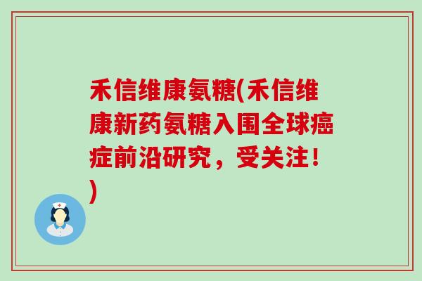 禾信维康氨糖(禾信维康新药氨糖入围全球癌症前沿研究,受关注!)-第1张图片-氨糖科普网 禾信维康氨糖(禾信维康新药氨糖入围全球癌症前沿研究,受关注!)-第1张图片-氨糖科普网
