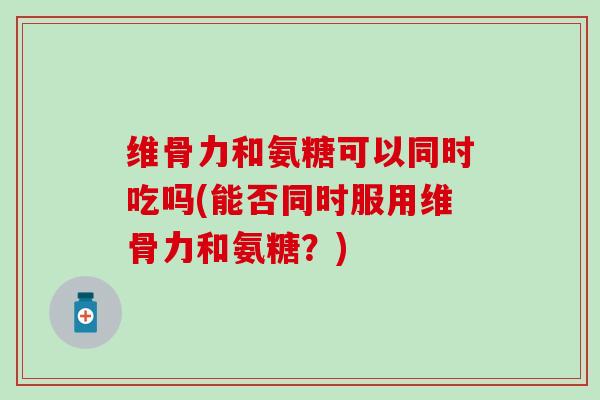 维骨力和氨糖可以同时吃吗(能否同时服用维骨力和氨糖?)-第1张图片-氨糖科普网 维骨力和氨糖可以同时吃吗(能否同时服用维骨力和氨糖?)-第1张图片-氨糖科普网