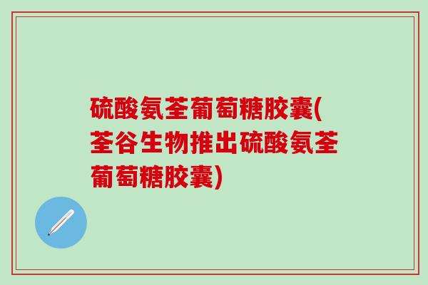 硫酸氨荃葡萄糖胶囊(荃谷生物推出硫酸氨荃葡萄糖胶囊)-第1张图片-氨糖科普网 硫酸氨荃葡萄糖胶囊(荃谷生物推出硫酸氨荃葡萄糖胶囊)-第1张图片-氨糖科普网