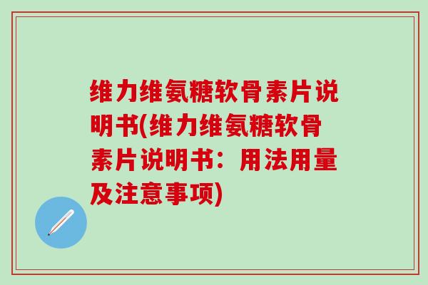 维力维氨糖软骨素片说明书(维力维氨糖软骨素片说明书：用法用量及注意事项)-第1张图片-氨糖科普网