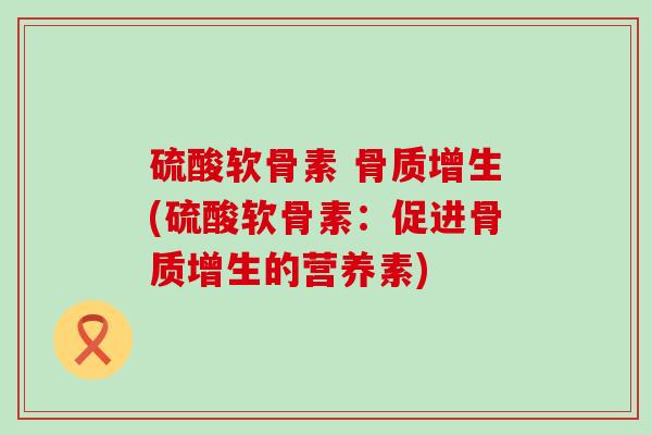 硫酸软骨素 骨质增生(硫酸软骨素:促进骨质增生的营养素)-第1张图片-氨糖科普网 硫酸软骨素 骨质增生(硫酸软骨素:促进骨质增生的营养素)-第1张图片-氨糖科普网