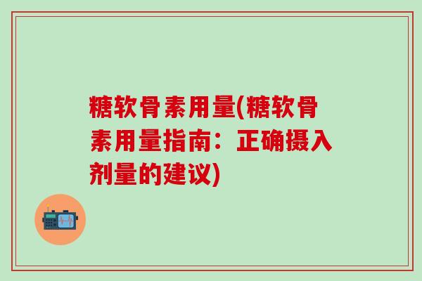 糖软骨素用量(糖软骨素用量指南:正确摄入剂量的建议)-第1张图片-氨糖科普网 糖软骨素用量(糖软骨素用量指南:正确摄入剂量的建议)-第1张图片-氨糖科普网