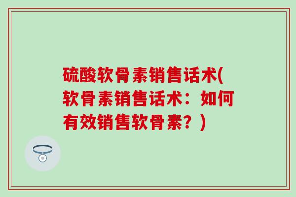 硫酸软骨素销售话术(软骨素销售话术：如何有效销售软骨素？)-第1张图片-氨糖科普网
