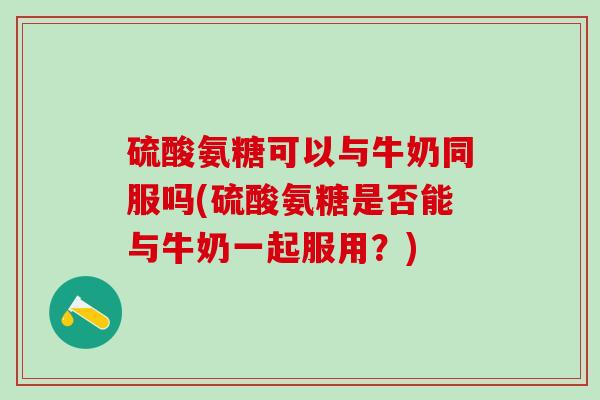 硫酸氨糖可以与牛奶同服吗(硫酸氨糖是否能与牛奶一起服用?)-第1张图片-氨糖科普网 硫酸氨糖可以与牛奶同服吗(硫酸氨糖是否能与牛奶一起服用?)-第1张图片-氨糖科普网