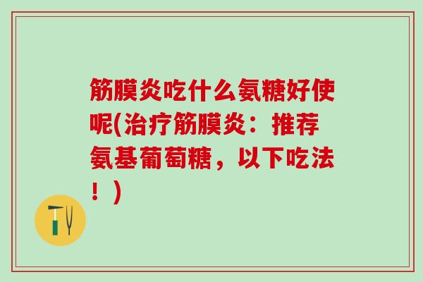 筋膜炎吃什么氨糖好使呢(治疗筋膜炎:推荐氨基葡萄糖,以下吃法!)-第1张图片-氨糖科普网 筋膜炎吃什么氨糖好使呢(治疗筋膜炎:推荐氨基葡萄糖,以下吃法!)-第1张图片-氨糖科普网