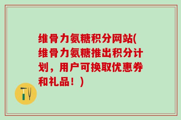 维骨力氨糖积分网站(维骨力氨糖推出积分计划,用户可换取优惠券和礼品!)-第1张图片-氨糖科普网 维骨力氨糖积分网站(维骨力氨糖推出积分计划,用户可换取优惠券和礼品!)-第1张图片-氨糖科普网