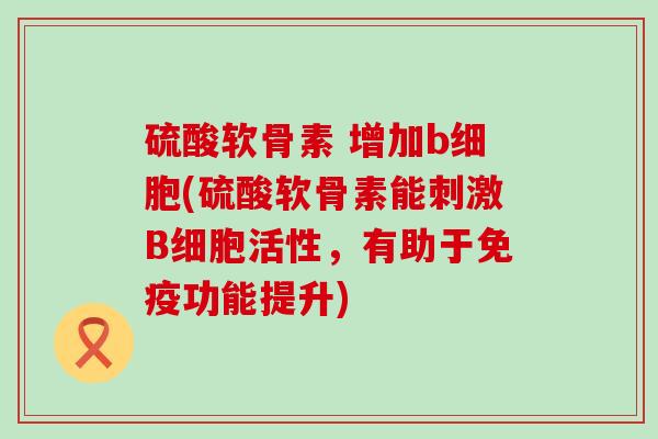 硫酸软骨素 增加b细胞(硫酸软骨素能刺激B细胞活性,有助于免疫功能提升)-第1张图片-氨糖科普网 硫酸软骨素 增加b细胞(硫酸软骨素能刺激B细胞活性,有助于免疫功能提升)-第1张图片-氨糖科普网