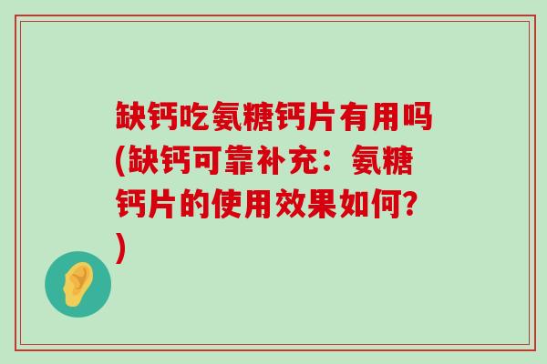 缺钙吃氨糖钙片有用吗(缺钙可靠补充：氨糖钙片的使用效果如何？)-第1张图片-氨糖科普网