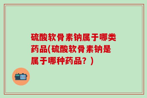 硫酸软骨素钠属于哪类药品(硫酸软骨素钠是属于哪种药品?)-第1张图片-氨糖科普网 硫酸软骨素钠属于哪类药品(硫酸软骨素钠是属于哪种药品?)-第1张图片-氨糖科普网