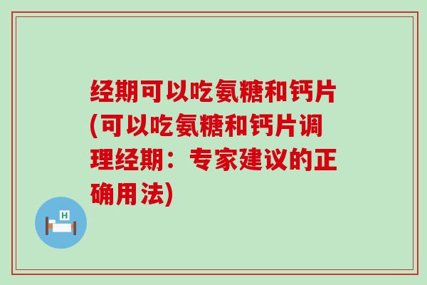 经期可以吃氨糖和钙片(可以吃氨糖和钙片调理经期：专家建议的正确用法)-第1张图片-氨糖科普网