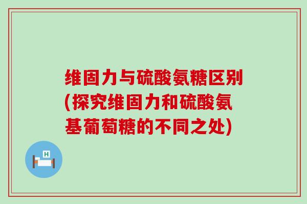 维固力与硫酸氨糖区别(探究维固力和硫酸氨基葡萄糖的不同之处)-第1张图片-氨糖科普网 维固力与硫酸氨糖区别(探究维固力和硫酸氨基葡萄糖的不同之处)-第1张图片-氨糖科普网
