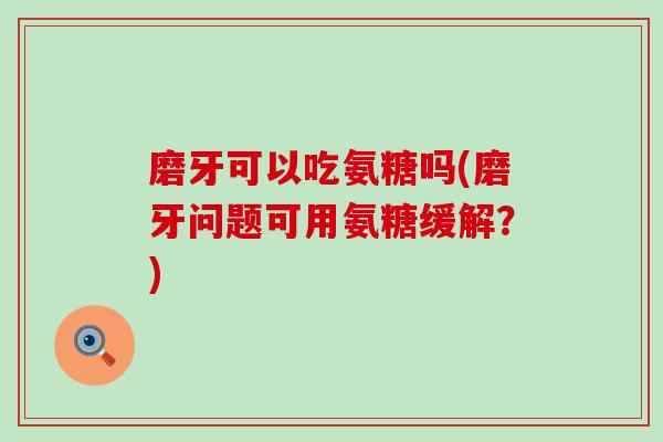 磨牙可以吃氨糖吗(磨牙问题可用氨糖缓解?)-第1张图片-氨糖科普网 磨牙可以吃氨糖吗(磨牙问题可用氨糖缓解?)-第1张图片-氨糖科普网