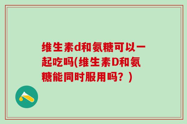 维生素d和氨糖可以一起吃吗(维生素D和氨糖能同时服用吗?)-第1张图片-氨糖科普网 维生素d和氨糖可以一起吃吗(维生素D和氨糖能同时服用吗?)-第1张图片-氨糖科普网
