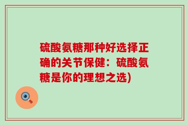硫酸氨糖那种好选择正确的关节保健：硫酸氨糖是你的理想之选)-第1张图片-氨糖科普网