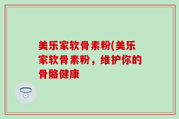 美乐家软骨素粉(美乐家软骨素粉,维护你的骨骼健康-第1张图片-氨糖科普网 美乐家软骨素粉(美乐家软骨素粉,维护你的骨骼健康-第1张图片-氨糖科普网