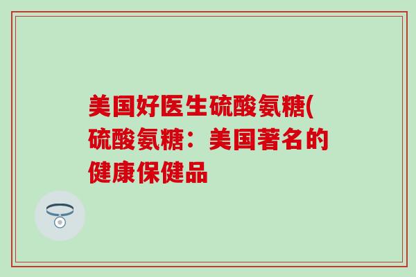 美国好医生硫酸氨糖(硫酸氨糖:美国著名的健康保健品-第1张图片-氨糖科普网 美国好医生硫酸氨糖(硫酸氨糖:美国著名的健康保健品-第1张图片-氨糖科普网