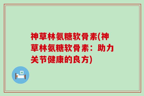 神草林氨糖软骨素(神草林氨糖软骨素:助力关节健康的良方)-第1张图片-氨糖科普网 神草林氨糖软骨素(神草林氨糖软骨素:助力关节健康的良方)-第1张图片-氨糖科普网