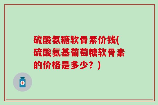 硫酸氨糖软骨素价钱(硫酸氨基葡萄糖软骨素的价格是多少？)-第1张图片-氨糖科普网